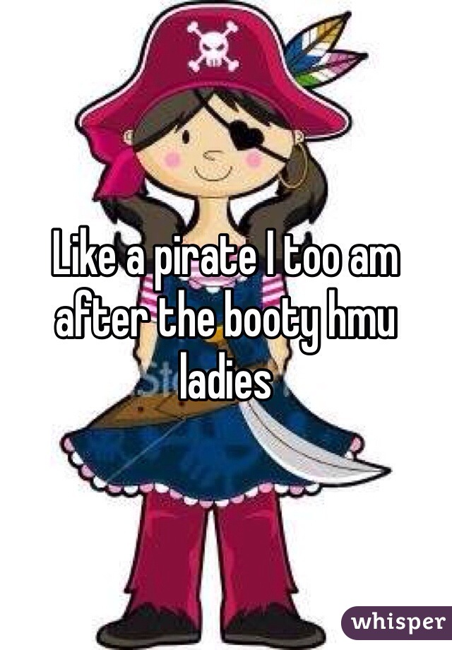 Like a pirate I too am after the booty hmu ladies