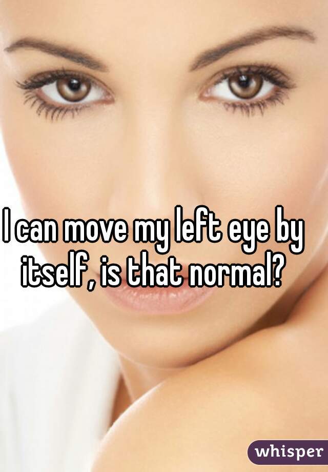 I can move my left eye by itself, is that normal? 