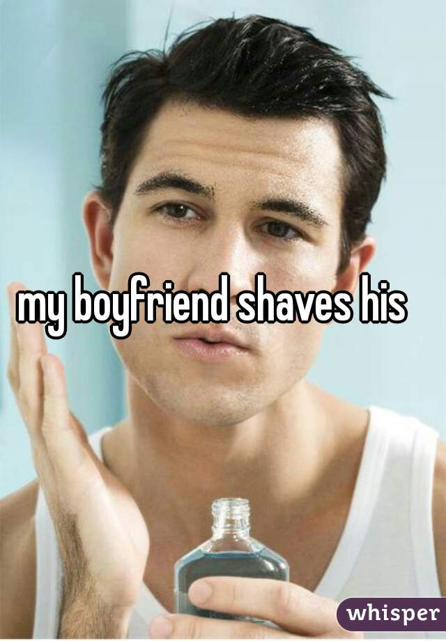 my boyfriend shaves his  