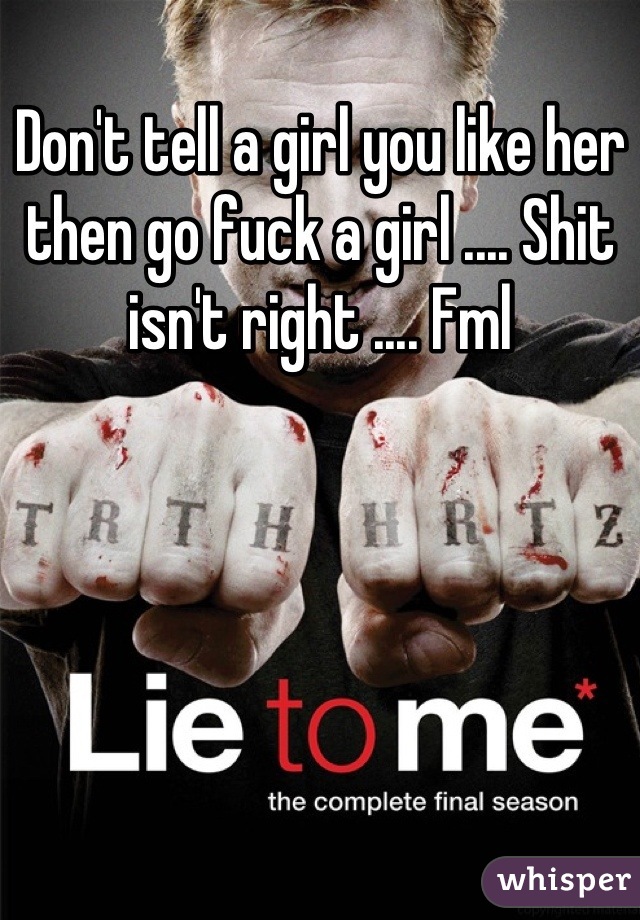 Don't tell a girl you like her then go fuck a girl .... Shit isn't right .... Fml