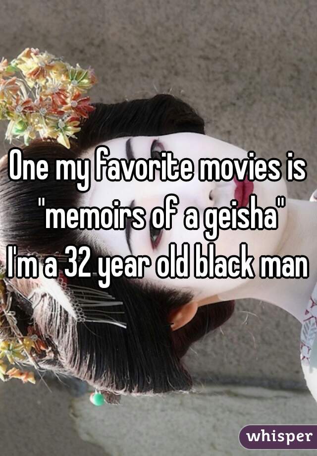 One my favorite movies is "memoirs of a geisha"
I'm a 32 year old black man