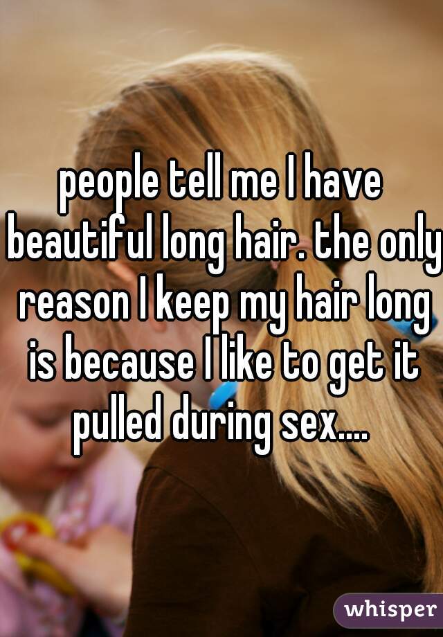 people tell me I have beautiful long hair. the only reason I keep my hair long is because I like to get it pulled during sex.... 