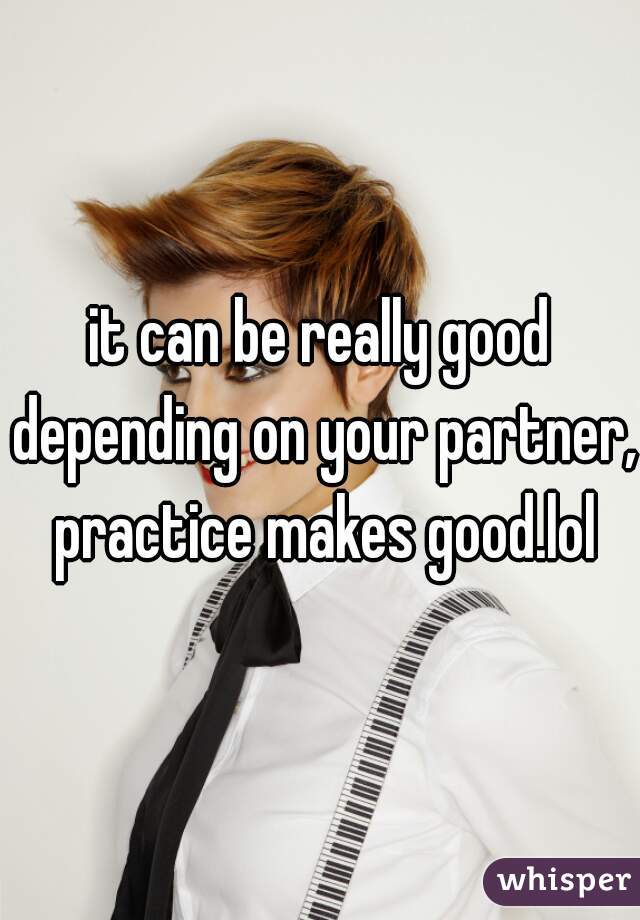 it can be really good depending on your partner, practice makes good.lol