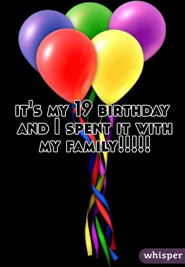it's my 19 birthday and I spent it with my family!!!!!