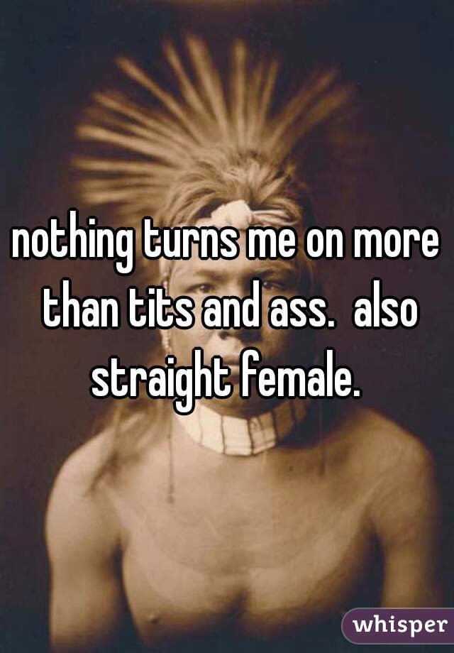 nothing turns me on more than tits and ass.  also straight female. 
