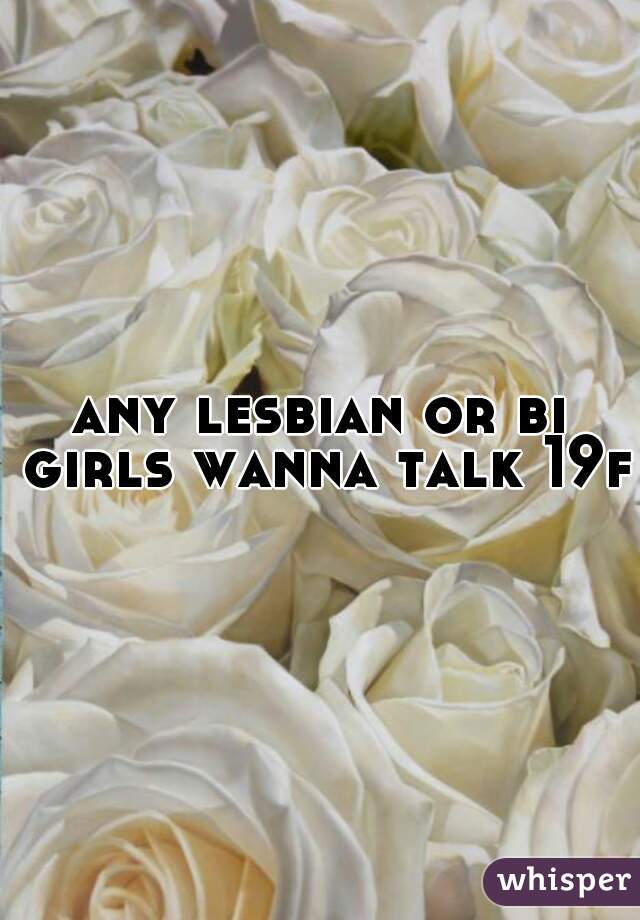 any lesbian or bi girls wanna talk 19f