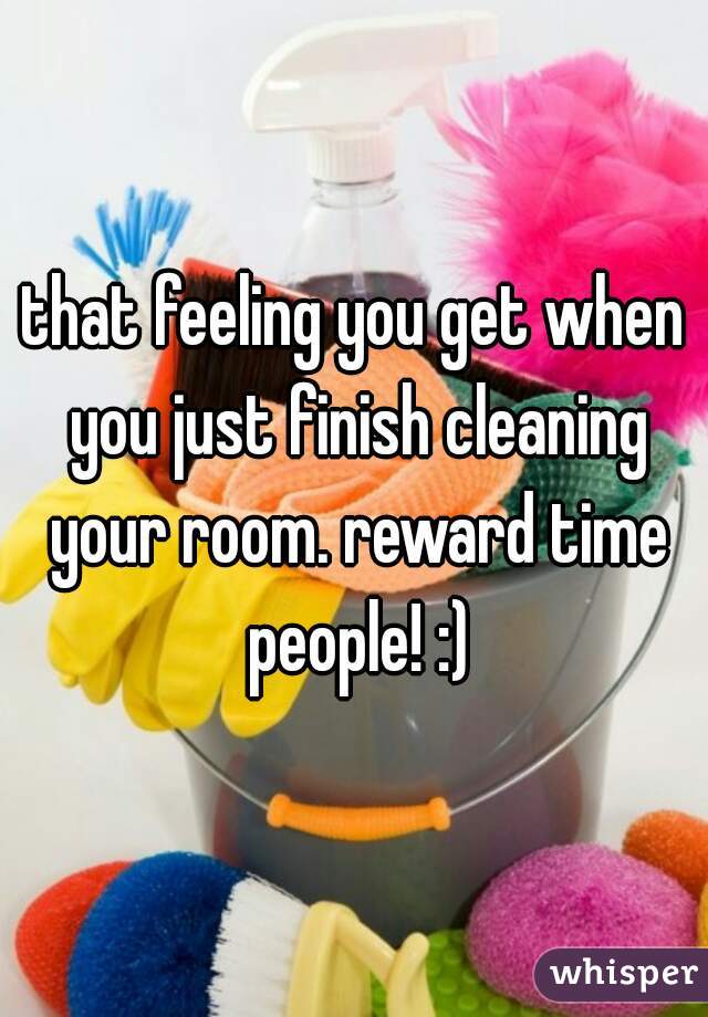 that feeling you get when you just finish cleaning your room. reward time people! :)
