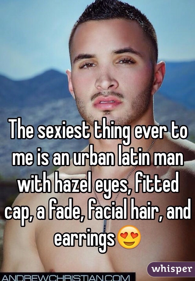 The sexiest thing ever to me is an urban latin man with hazel eyes, fitted cap, a fade, facial hair, and earrings😍
