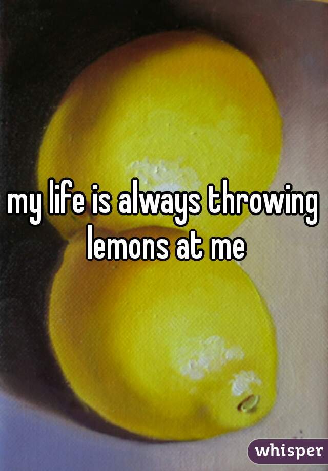 my life is always throwing lemons at me