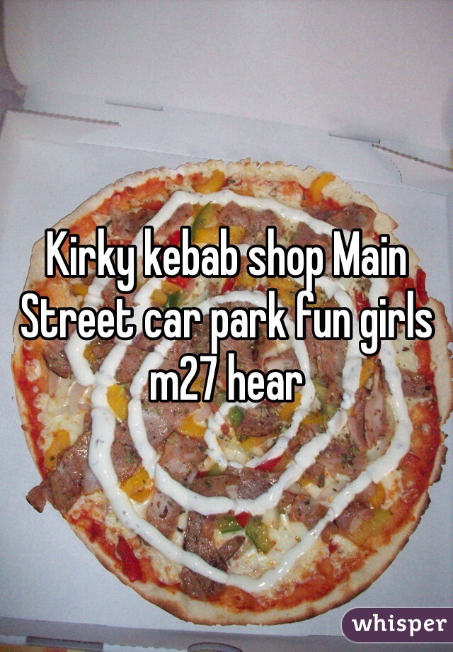 Kirky kebab shop Main Street car park fun girls m27 hear