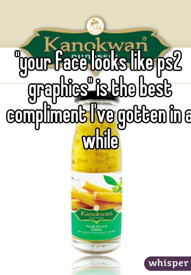 "your face looks like ps2 graphics" is the best compliment I've gotten in a while