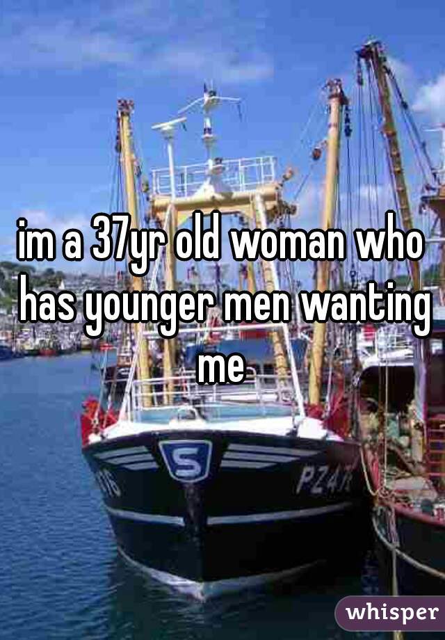 im a 37yr old woman who has younger men wanting me 
