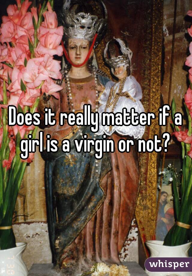 Does it really matter if a girl is a virgin or not? 