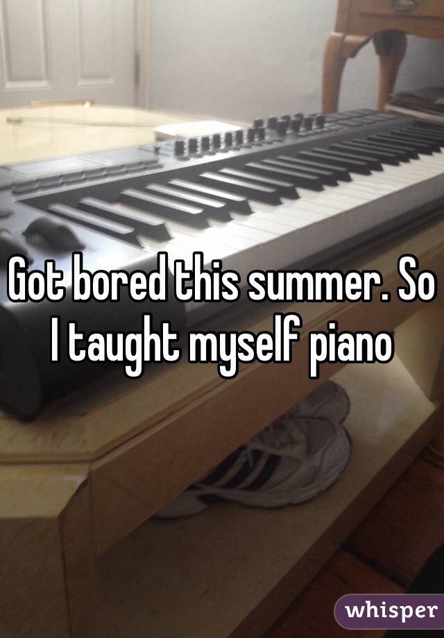 Got bored this summer. So I taught myself piano