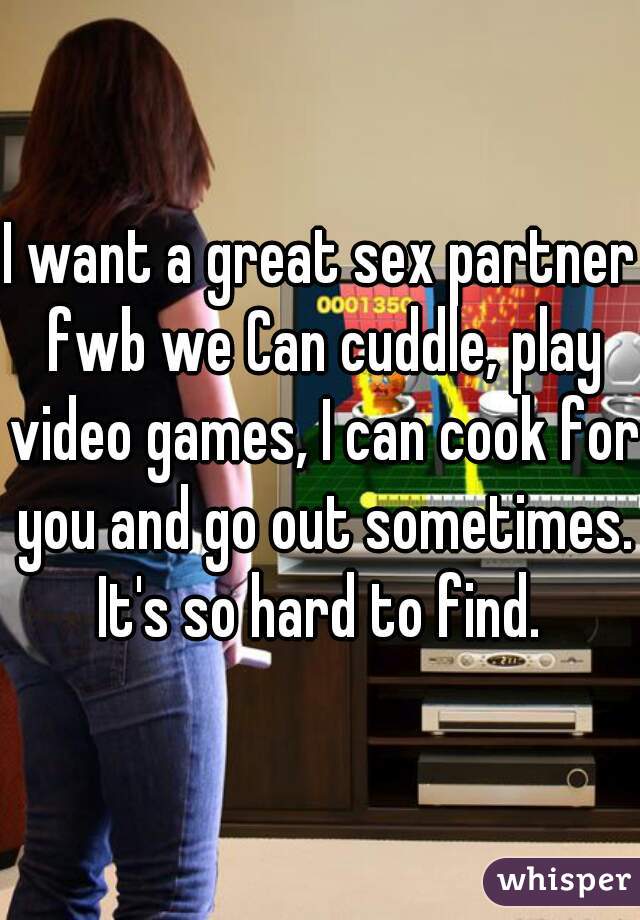 I want a great sex partner fwb we Can cuddle, play video games, I can cook for you and go out sometimes. It's so hard to find. 