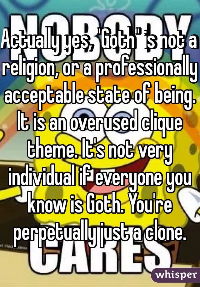 Actually yes, "Goth" is not a religion, or a professionally acceptable state of being. It is an overused clique theme. It's not very individual if everyone you know is Goth. You're perpetually just a clone. 