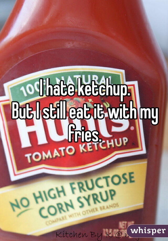 I hate ketchup.
But I still eat it with my fries.

