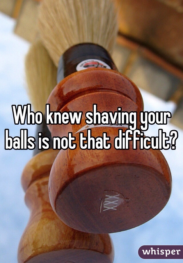 Who knew shaving your balls is not that difficult?