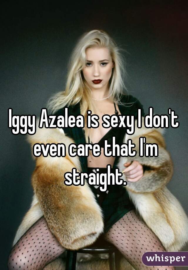 Iggy Azalea is sexy I don't even care that I'm straight.