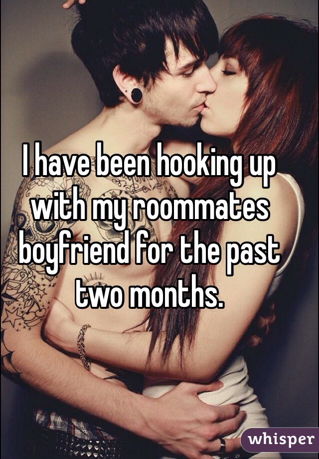 I have been hooking up with my roommates boyfriend for the past two months. 