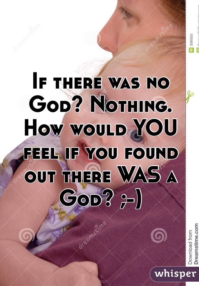 If there was no God? Nothing.
How would YOU feel if you found out there WAS a God? ;-)