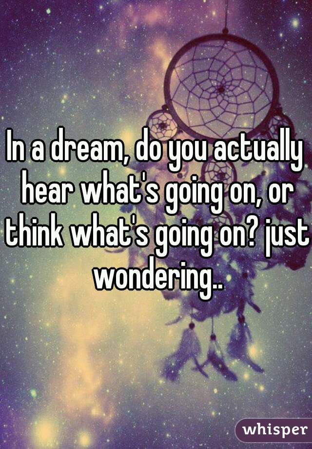 In a dream, do you actually hear what's going on, or think what's going on? just wondering..