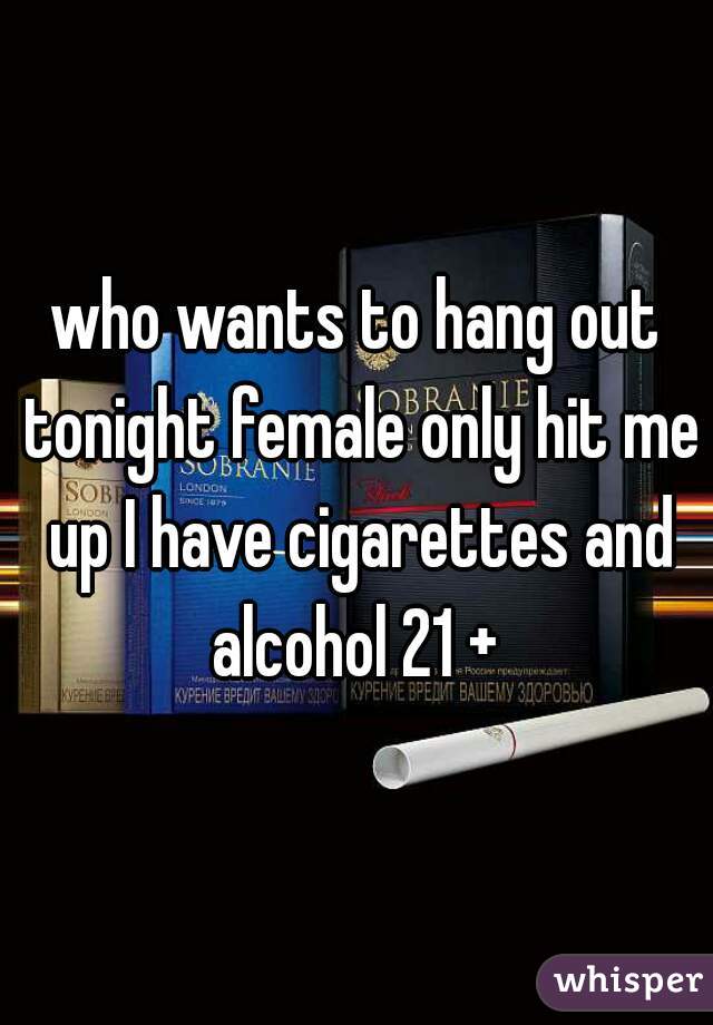 who wants to hang out tonight female only hit me up I have cigarettes and alcohol 21 + 