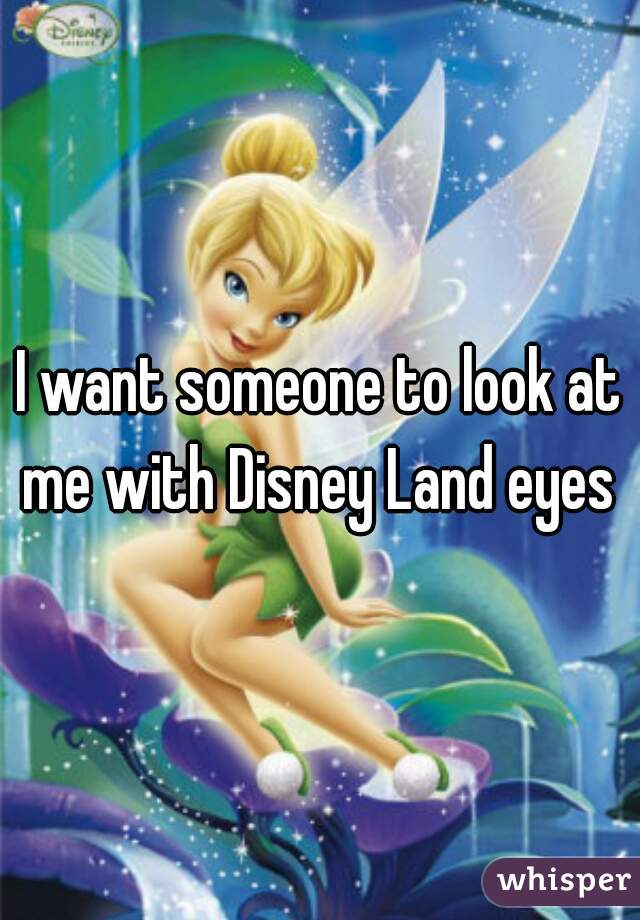I want someone to look at me with Disney Land eyes 