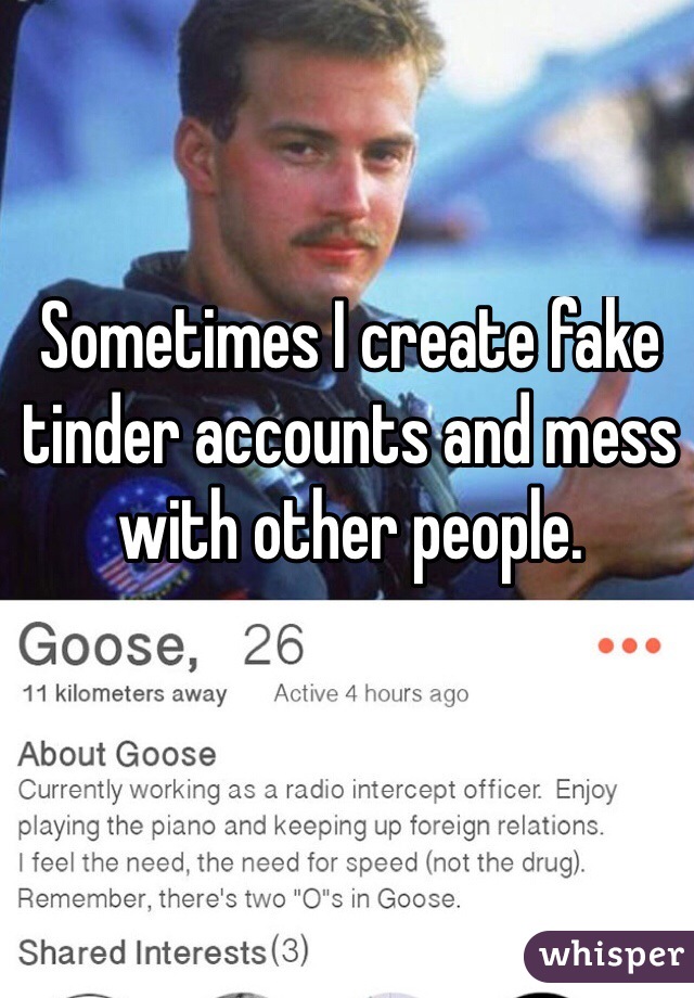 Sometimes I create fake tinder accounts and mess with other people. 
