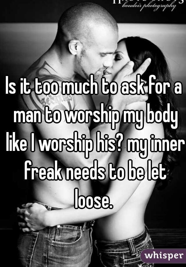 Is it too much to ask for a man to worship my body like I worship his? my inner freak needs to be let loose. 
