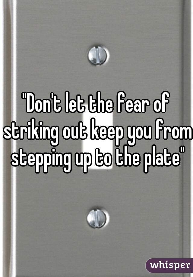 "Don't let the fear of striking out keep you from stepping up to the plate"