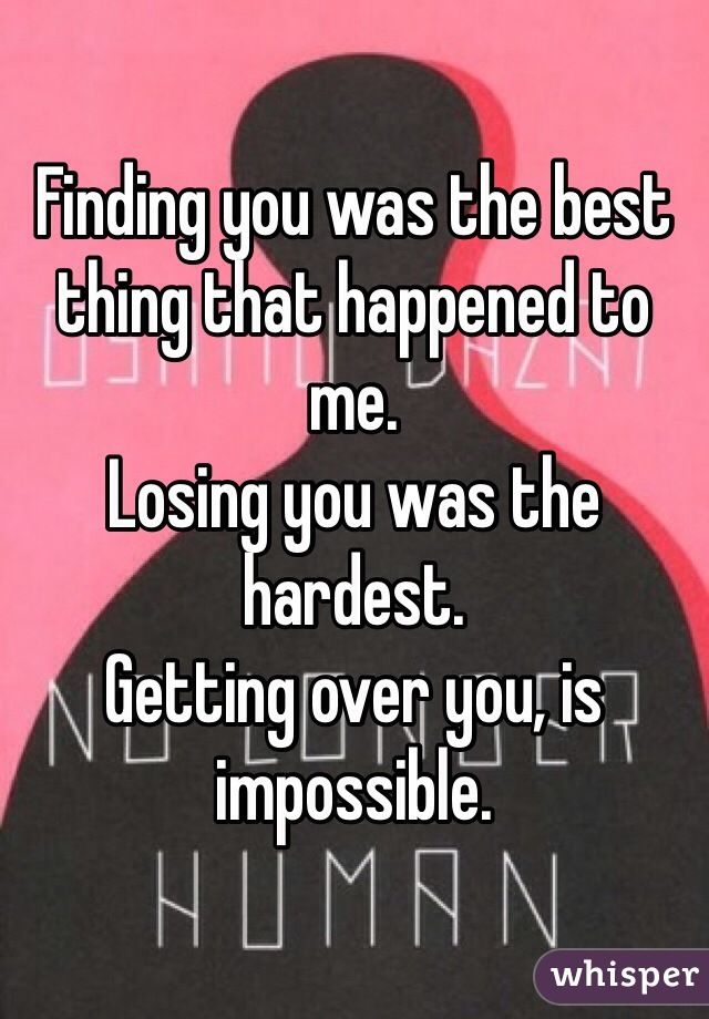 Finding you was the best thing that happened to me. 
Losing you was the hardest.
Getting over you, is impossible. 