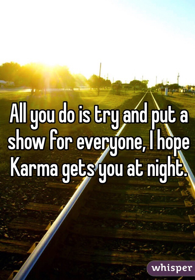 All you do is try and put a show for everyone, I hope Karma gets you at night. 
