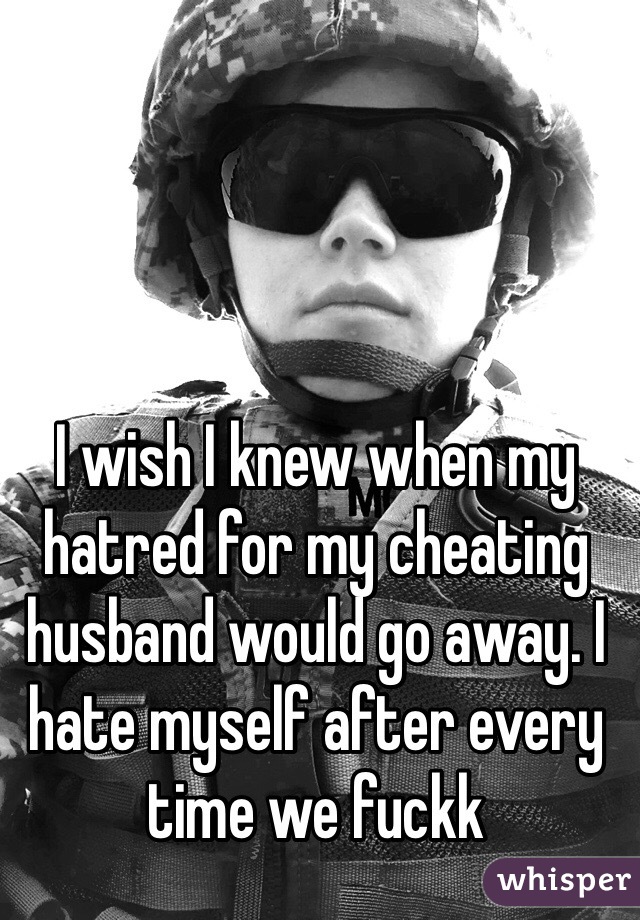 I wish I knew when my hatred for my cheating husband would go away. I hate myself after every time we fuckk 