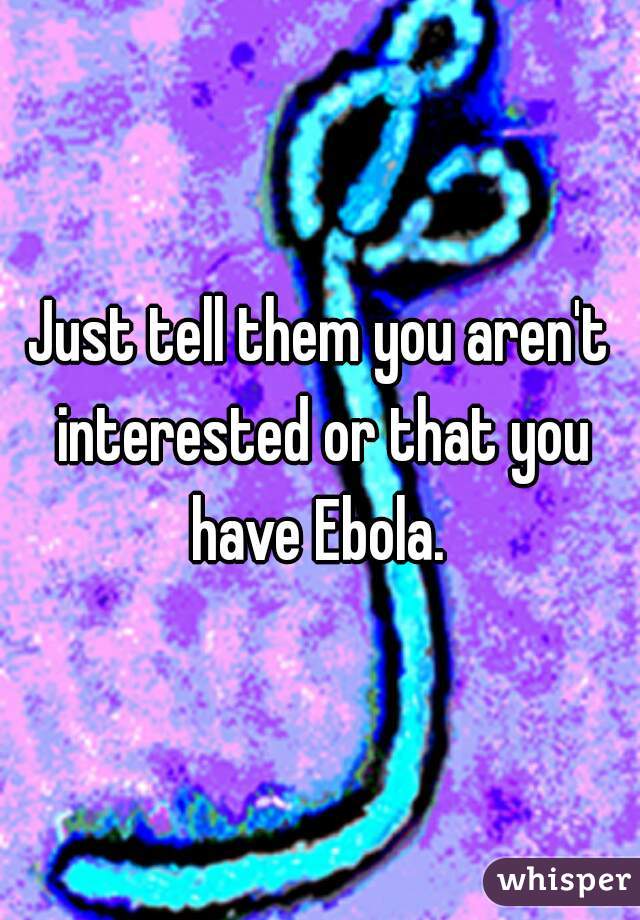 Just tell them you aren't interested or that you have Ebola. 