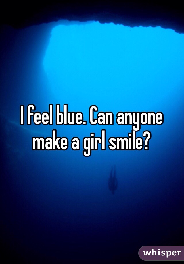 I feel blue. Can anyone make a girl smile?