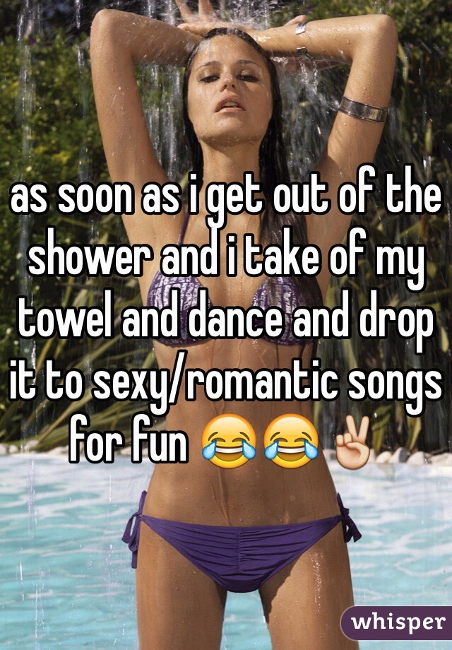 as soon as i get out of the shower and i take of my towel and dance and drop it to sexy/romantic songs for fun 😂😂✌️