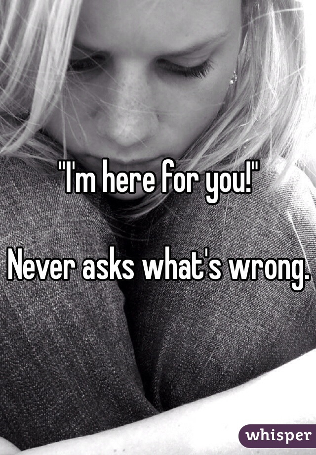 "I'm here for you!"

Never asks what's wrong.