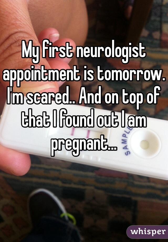 My first neurologist appointment is tomorrow. I'm scared.. And on top of that I found out I am pregnant...