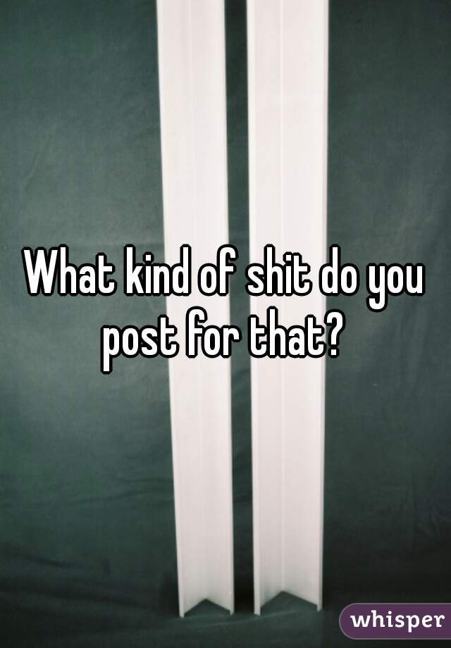 What kind of shit do you post for that? 