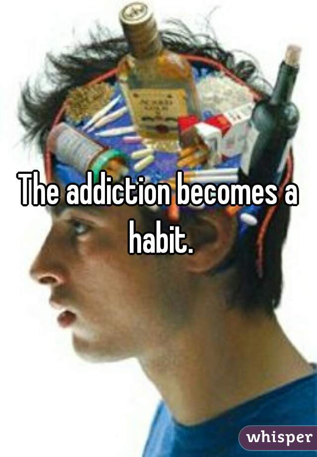 The addiction becomes a habit.