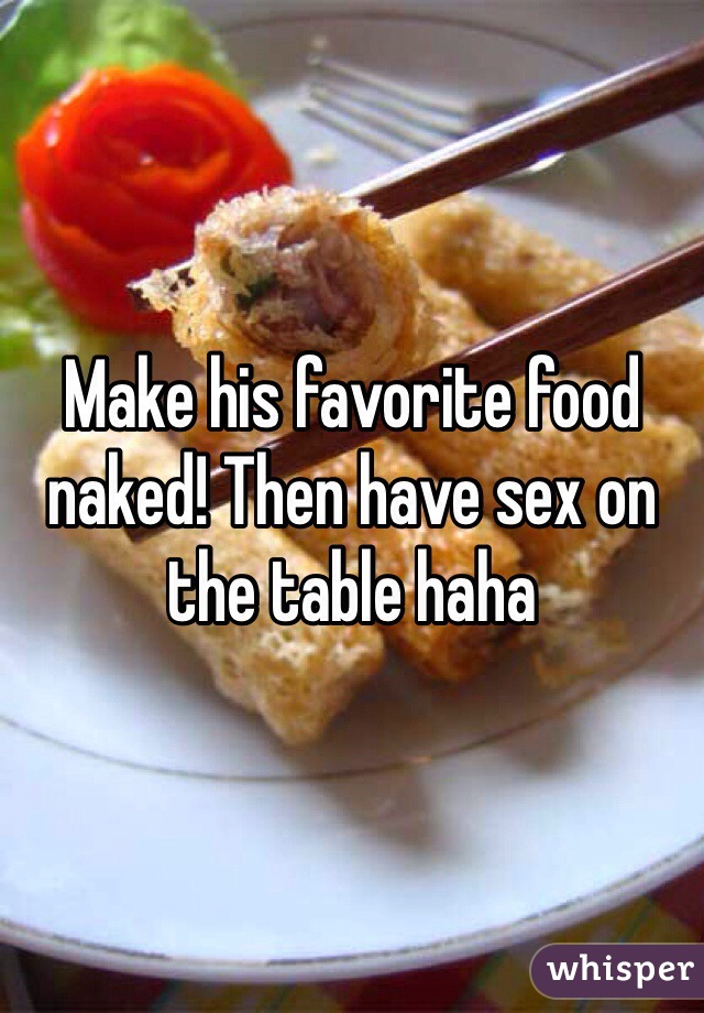 Make his favorite food naked! Then have sex on the table haha
