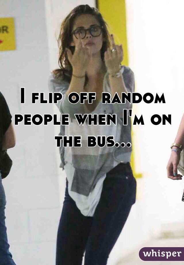 I flip off random people when I'm on the bus...