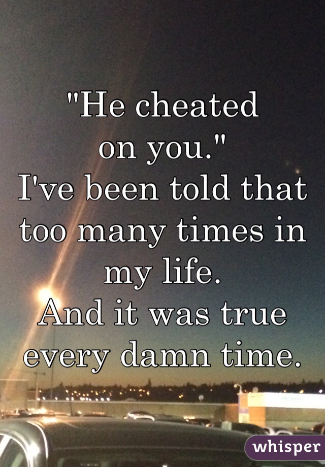 "He cheated 
on you."
I've been told that too many times in my life. 
And it was true every damn time. 
