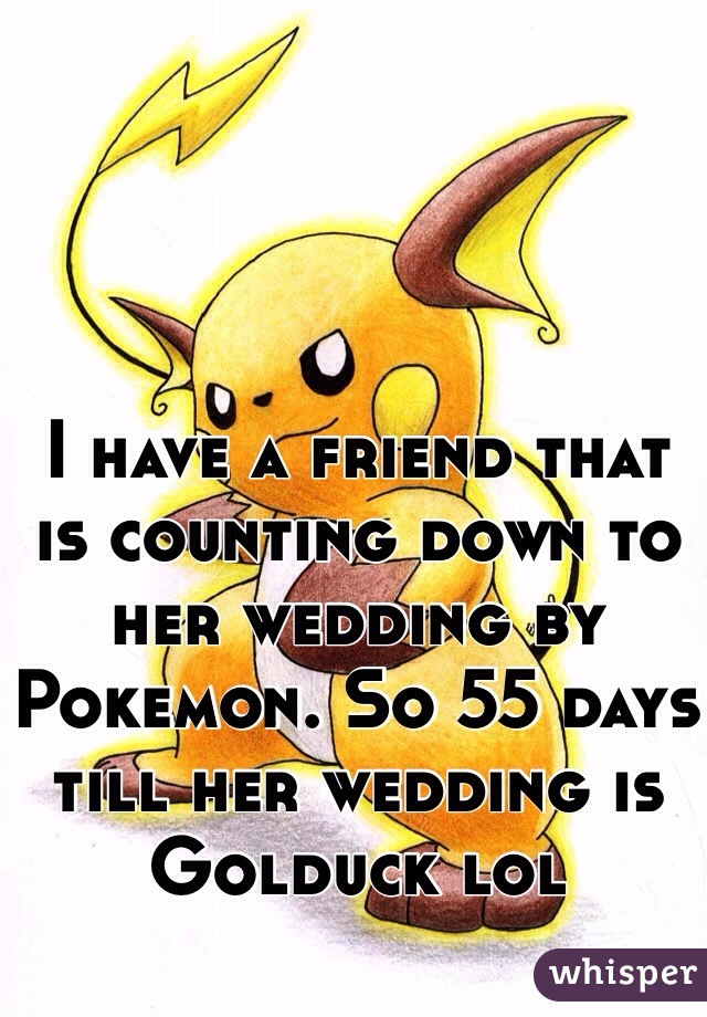 I have a friend that is counting down to her wedding by Pokemon. So 55 days till her wedding is Golduck lol 