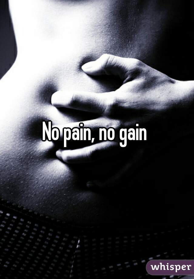No pain, no gain 