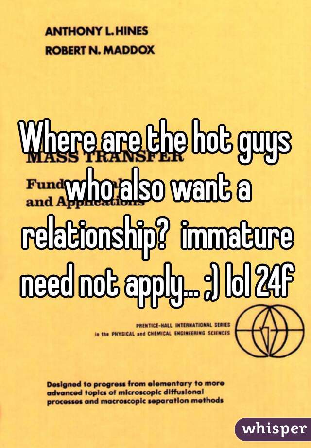 Where are the hot guys who also want a relationship?  immature need not apply... ;) lol 24f