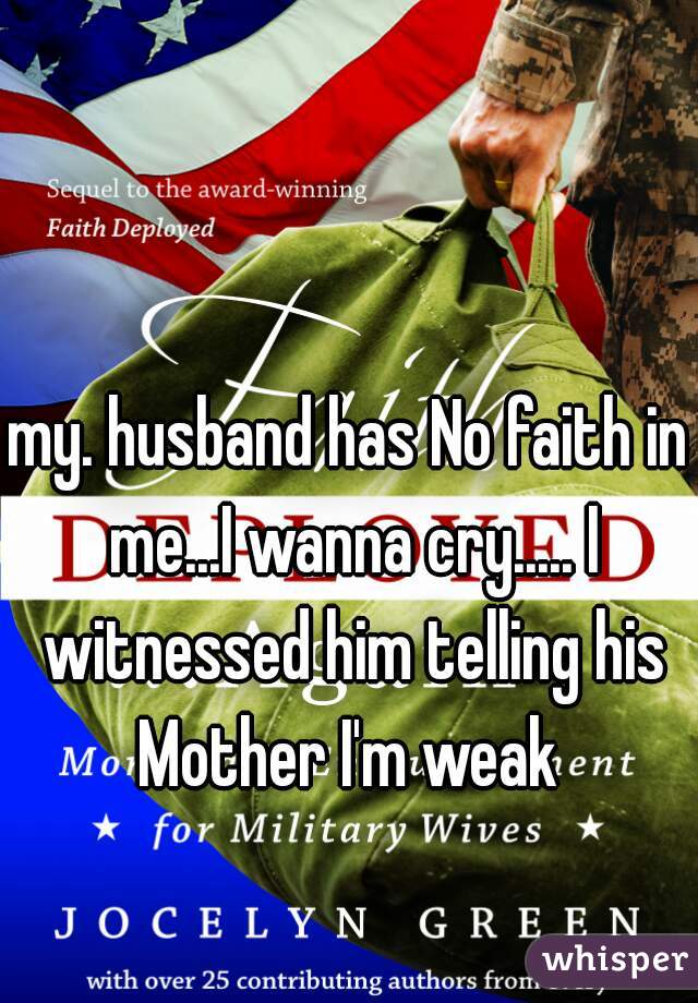 my. husband has No faith in me...I wanna cry..... I witnessed him telling his Mother I'm weak 