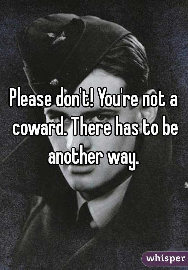 Please don't! You're not a coward. There has to be another way. 