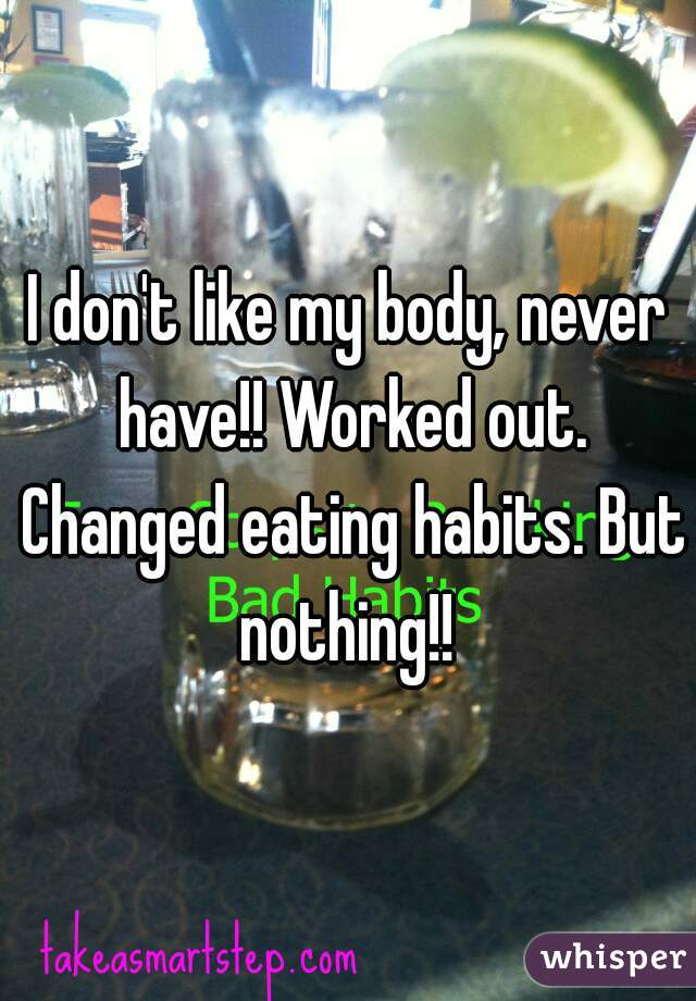 I don't like my body, never have!! Worked out. Changed eating habits. But nothing!! 